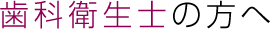 歯科衛生士の方へ