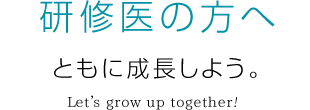 研修医の方へ ともに成長しよう。