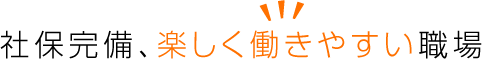 社保完備、楽しく働きやすい職場