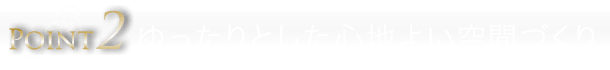 ゆったりとした心地よい空間づくり