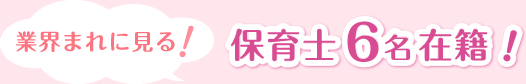 業界まれに見る！保育士6名在籍！