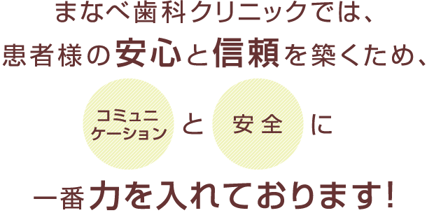 まなべ歯科クリニックでは、患者様の安心と信頼を築くため、「コミュニケーション」と「安全」に一番力を入れております！