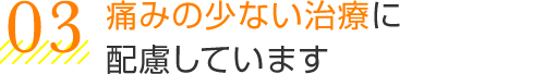 痛みの少ない治療に配慮しています