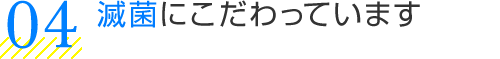 滅菌にこだわっています